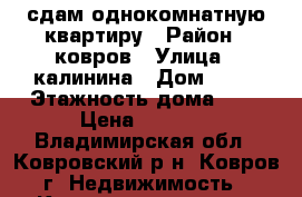 сдам однокомнатную квартиру › Район ­ ковров › Улица ­ калинина › Дом ­ 21 › Этажность дома ­ 5 › Цена ­ 8 500 - Владимирская обл., Ковровский р-н, Ковров г. Недвижимость » Квартиры аренда   